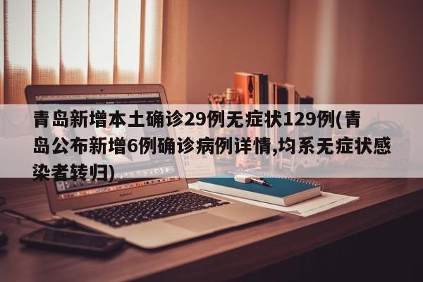青岛新增本土确诊29例无症状129例(青岛公布新增6例确诊病例详情,均系无症状感染者转归)