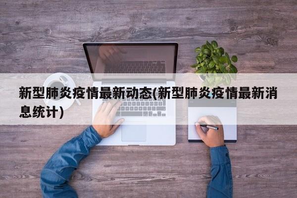 新型肺炎疫情最新动态(新型肺炎疫情最新消息统计)