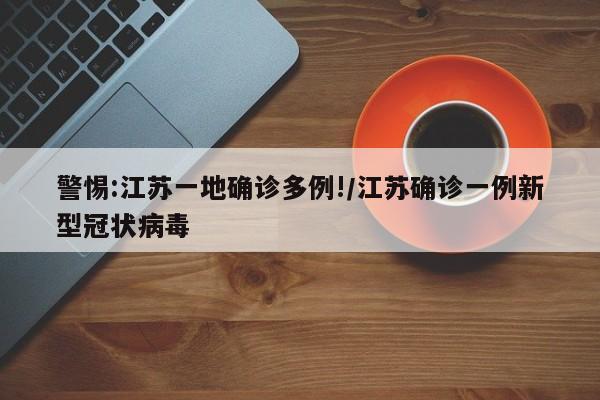 警惕:江苏一地确诊多例!/江苏确诊一例新型冠状病毒