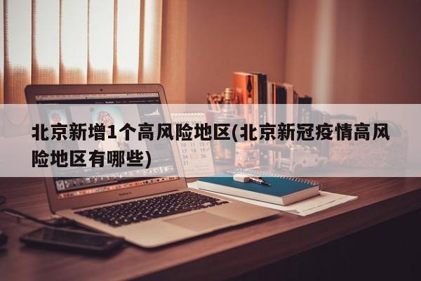 北京新增1个高风险地区(北京新冠疫情高风险地区有哪些)