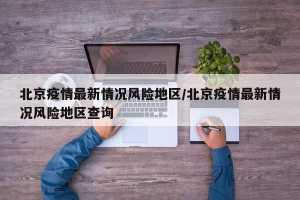 北京疫情最新情况风险地区/北京疫情最新情况风险地区查询