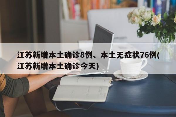 江苏新增本土确诊8例、本土无症状76例(江苏新增本土确诊今天)