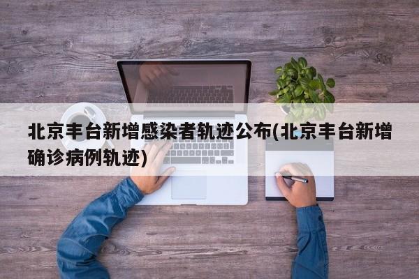 北京丰台新增感染者轨迹公布(北京丰台新增确诊病例轨迹)