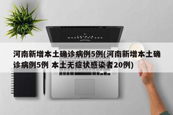 河南新增本土确诊病例5例(河南新增本土确诊病例5例 本土无症状感染者20例)
