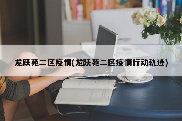 龙跃苑二区疫情(龙跃苑二区疫情行动轨迹)
