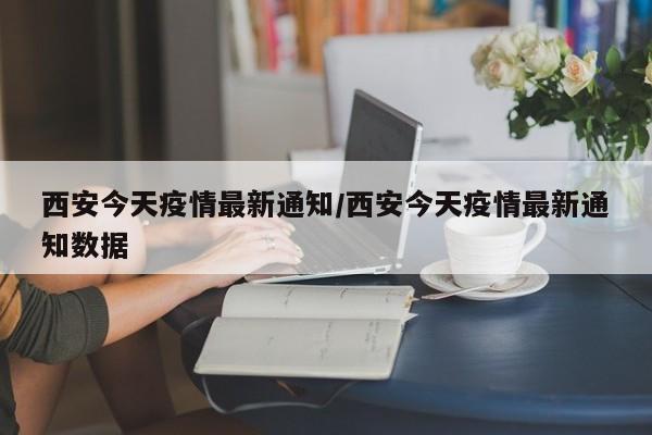 西安今天疫情最新通知/西安今天疫情最新通知数据