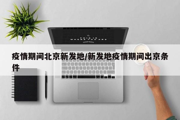 疫情期间北京新发地/新发地疫情期间出京条件