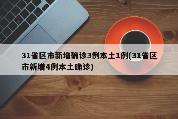31省区市新增确诊3例本土1例(31省区市新增4例本土确诊)
