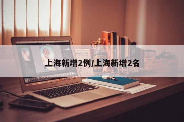 上海新增2例/上海新增2名