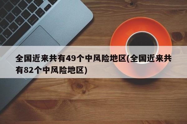 全国近来共有49个中风险地区(全国近来共有82个中风险地区)