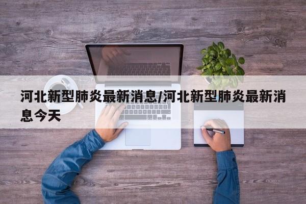 河北新型肺炎最新消息/河北新型肺炎最新消息今天