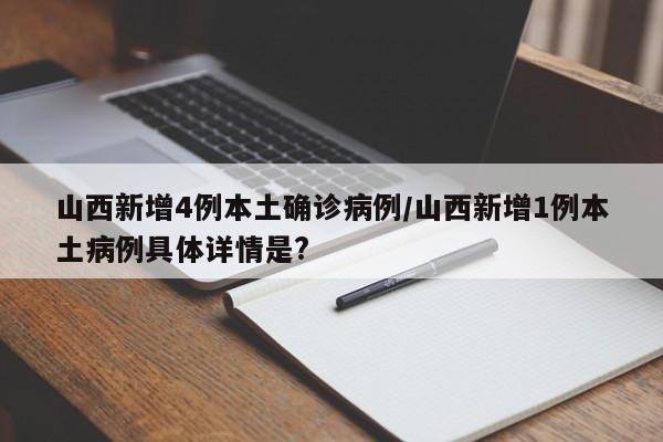 山西新增4例本土确诊病例/山西新增1例本土病例具体详情是?