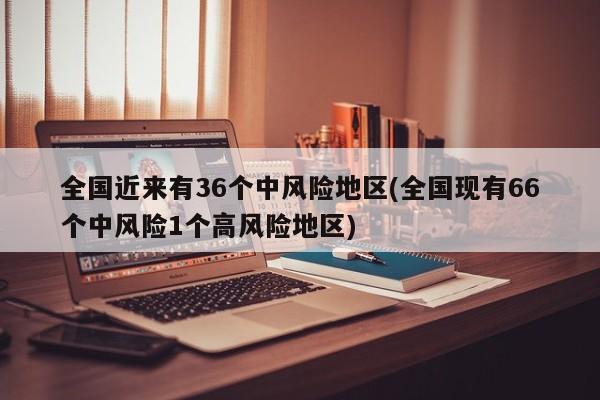 全国近来有36个中风险地区(全国现有66个中风险1个高风险地区)