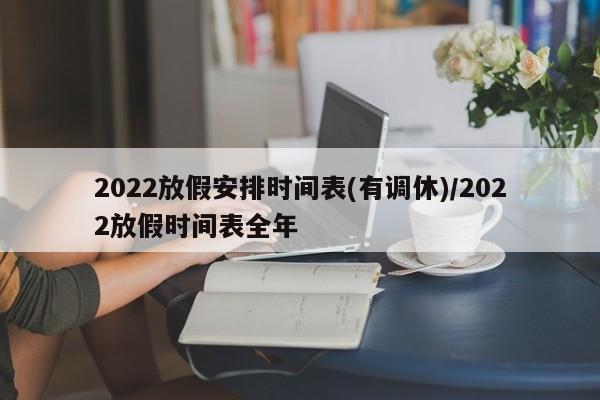 2022放假安排时间表(有调休)/2022放假时间表全年