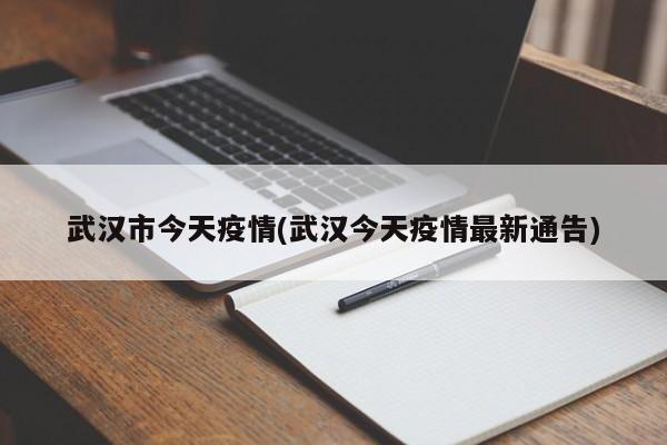 武汉市今天疫情(武汉今天疫情最新通告)