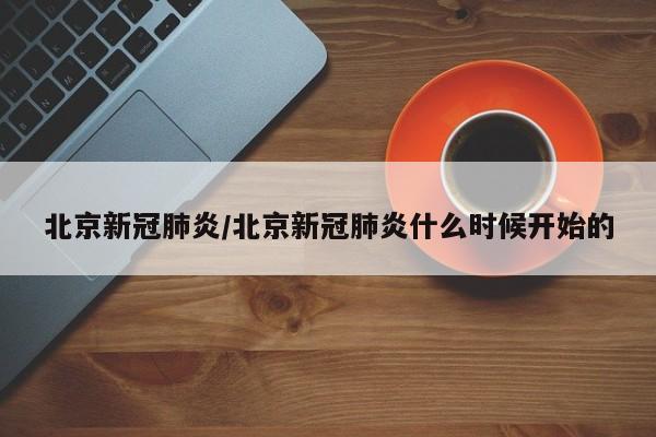 北京新冠肺炎/北京新冠肺炎什么时候开始的
