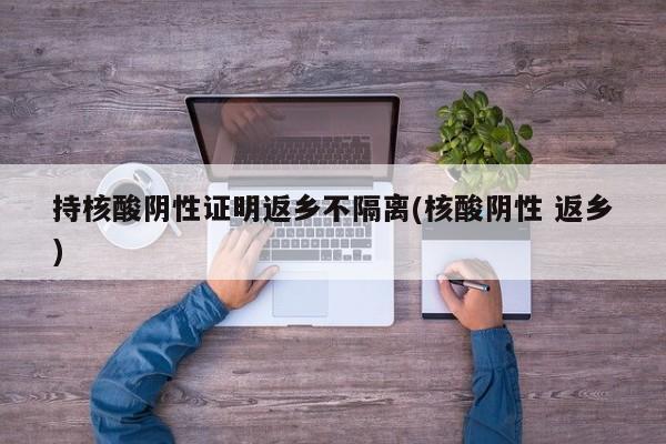 持核酸阴性证明返乡不隔离(核酸阴性 返乡)