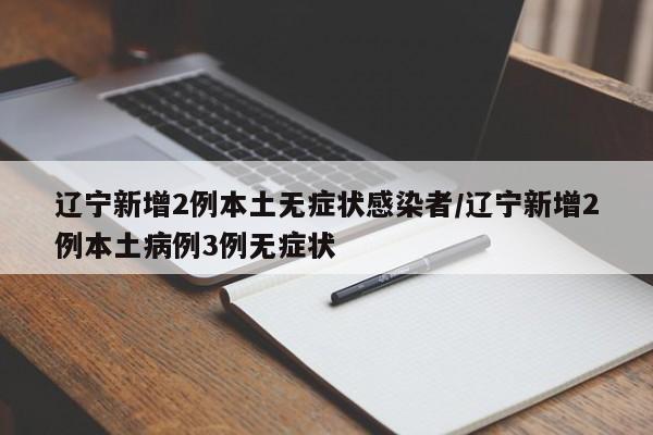 辽宁新增2例本土无症状感染者/辽宁新增2例本土病例3例无症状