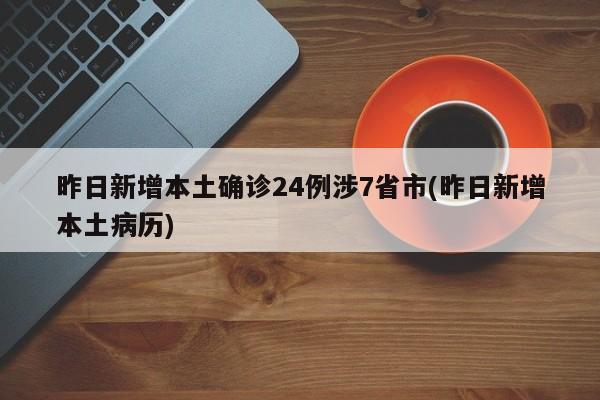 昨日新增本土确诊24例涉7省市(昨日新增本土病历)