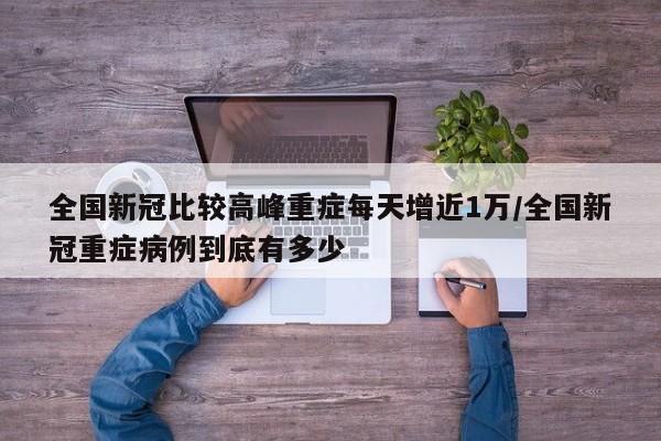 全国新冠比较高峰重症每天增近1万/全国新冠重症病例到底有多少