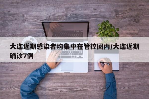 大连近期感染者均集中在管控圈内/大连近期确诊7例