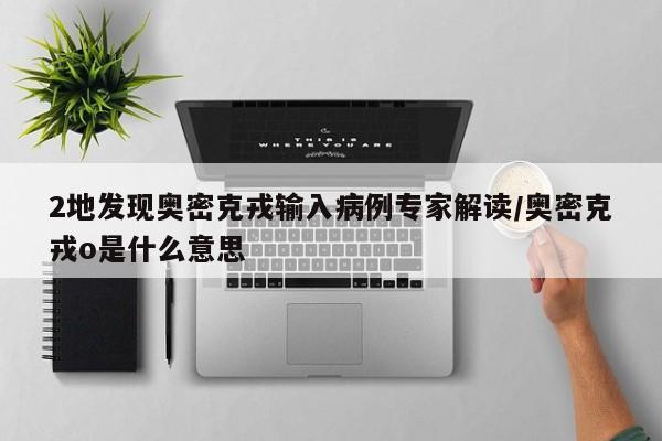 2地发现奥密克戎输入病例专家解读/奥密克戎o是什么意思