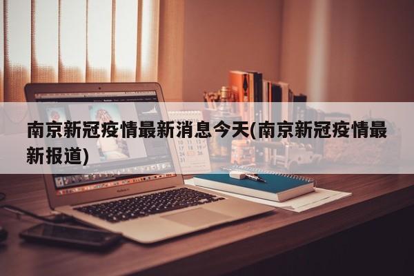 南京新冠疫情最新消息今天(南京新冠疫情最新报道)