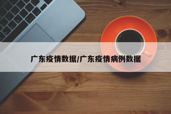 广东疫情数据/广东疫情病例数据