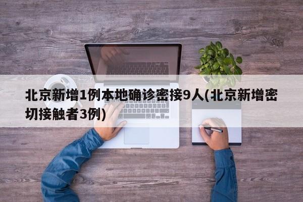 北京新增1例本地确诊密接9人(北京新增密切接触者3例)