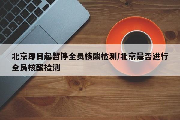 北京即日起暂停全员核酸检测/北京是否进行全员核酸检测