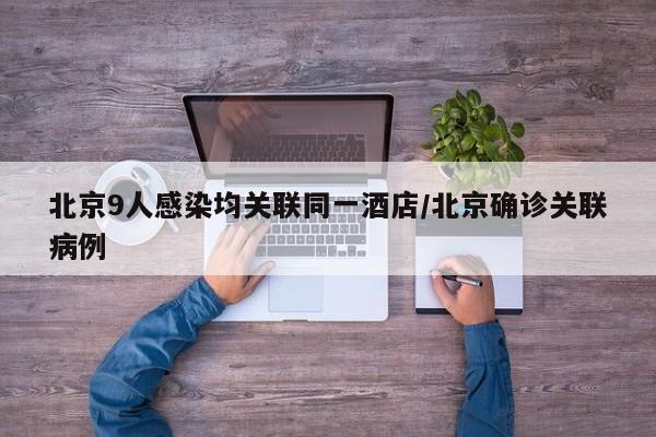北京9人感染均关联同一酒店/北京确诊关联病例