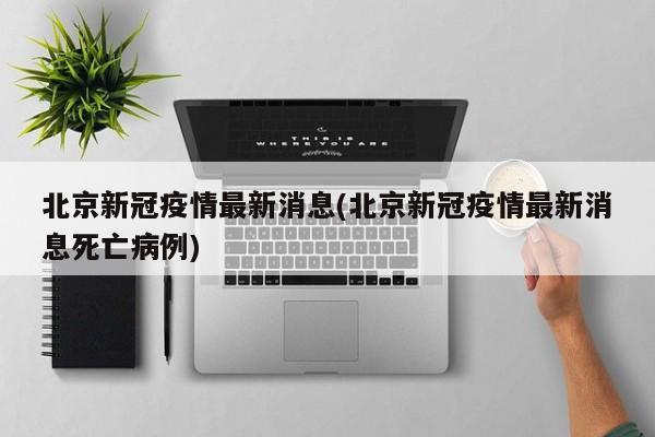 北京新冠疫情最新消息(北京新冠疫情最新消息死亡病例)