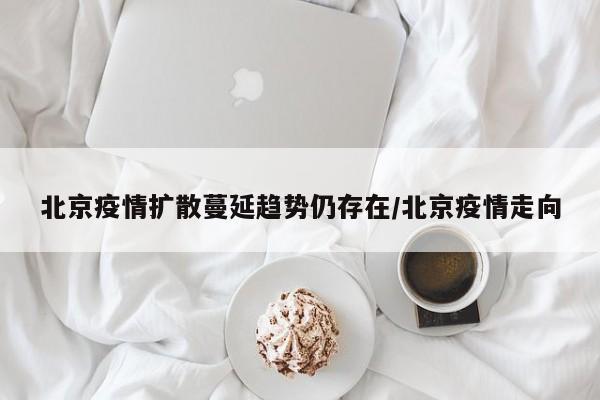 北京疫情扩散蔓延趋势仍存在