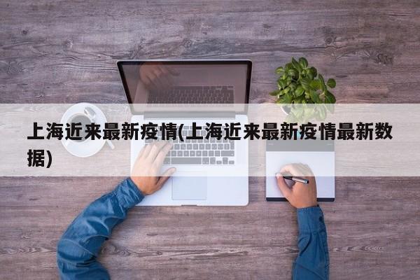 上海近来最新疫情(上海近来最新疫情最新数据)