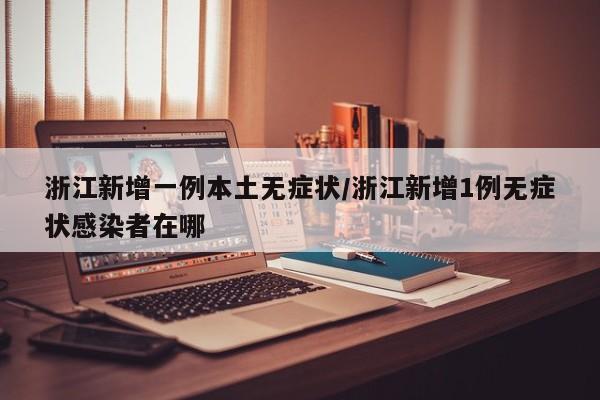 浙江新增一例本土无症状/浙江新增1例无症状感染者在哪