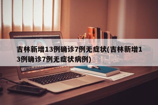 吉林新增13例确诊7例无症状(吉林新增13例确诊7例无症状病例)