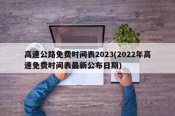 高速公路免费时间表2023(2022年高速免费时间表最新公布日期)