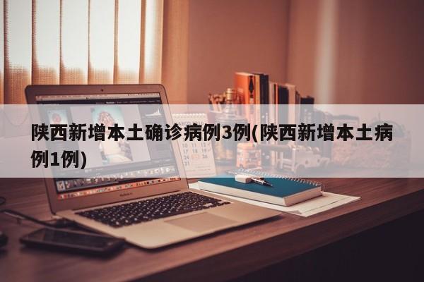 陕西新增本土确诊病例3例(陕西新增本土病例1例)