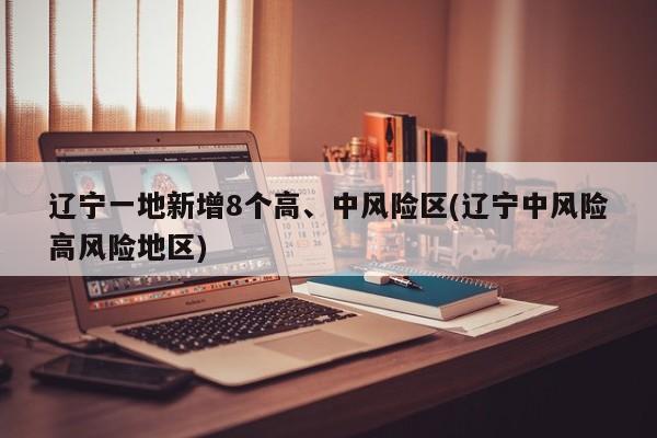 辽宁一地新增8个高、中风险区(辽宁中风险高风险地区)