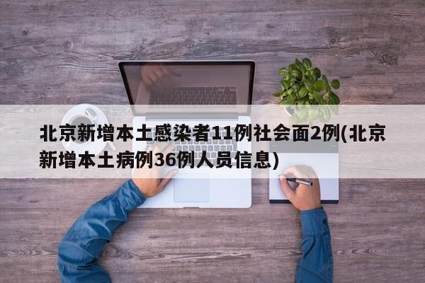 北京新增本土感染者11例社会面2例(北京新增本土病例36例人员信息)