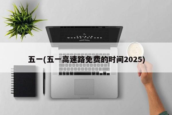 五一(五一高速路免费的时间2025)