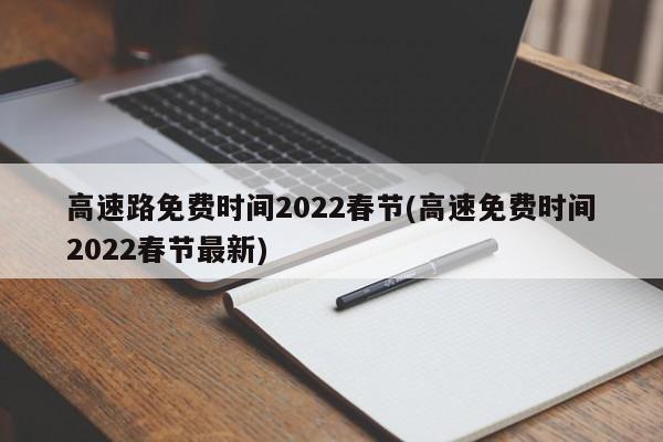 高速路免费时间2022春节(高速免费时间2022春节最新)
