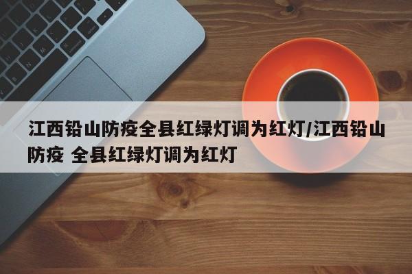 江西铅山防疫全县红绿灯调为红灯/江西铅山防疫 全县红绿灯调为红灯