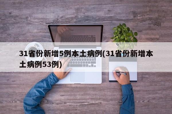 31省份新增5例本土病例(31省份新增本土病例53例)