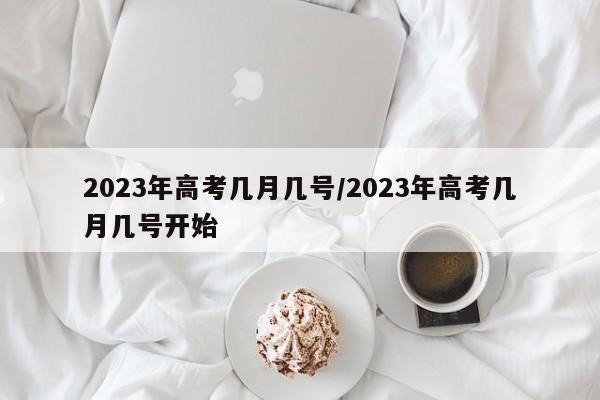 2023年高考几月几号/2023年高考几月几号开始