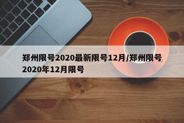 郑州限号2020最新限号12月/郑州限号2020年12月限号