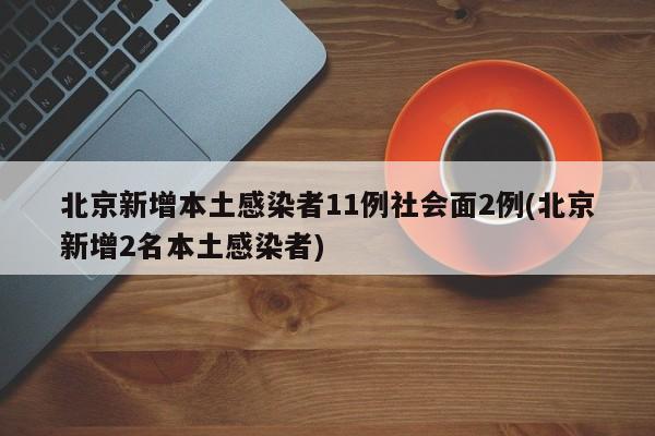 北京新增本土感染者11例社会面2例(北京新增2名本土感染者)