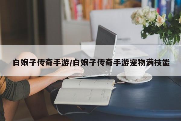 白娘子传奇手游/白娘子传奇手游宠物满技能