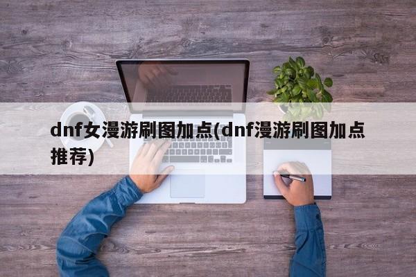 dnf女漫游刷图加点(dnf漫游刷图加点推荐)