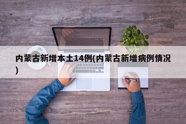 内蒙古新增本土14例(内蒙古新增病例情况)